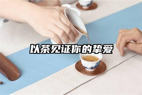 以茶见证你的挚爱