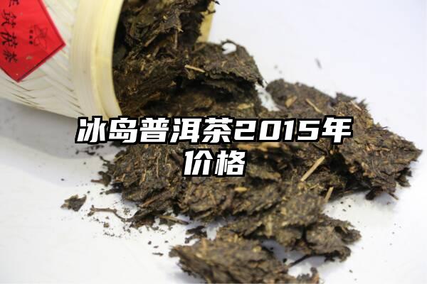 冰岛普洱茶2015年价格