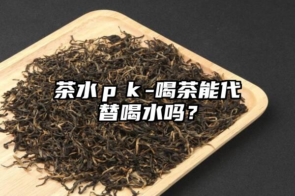 茶水ｐｋ-喝茶能代替喝水吗？