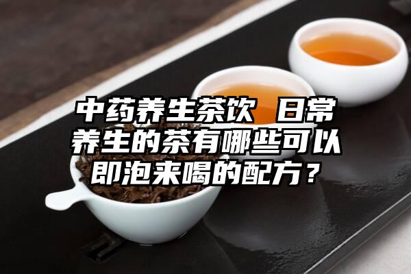 中药养生茶饮 日常养生的茶有哪些可以即泡来喝的配方？
