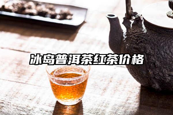 冰岛普洱茶红茶价格