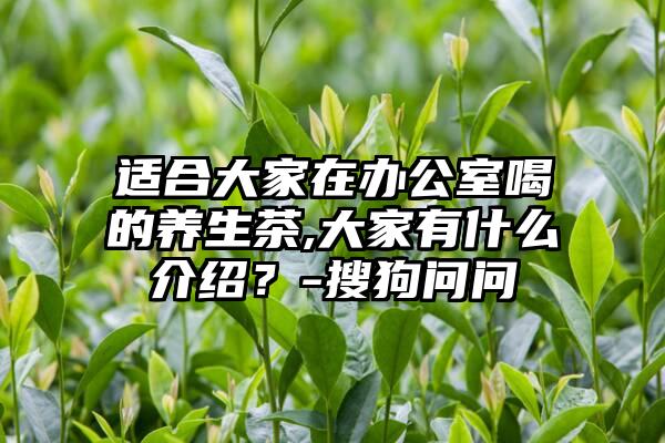 适合大家在办公室喝的养生茶,大家有什么介绍？-搜狗问问