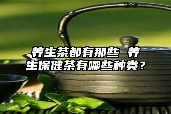 养生茶都有那些 养生保健茶有哪些种类？