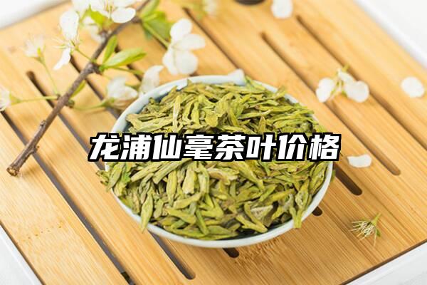 龙浦仙毫茶叶价格