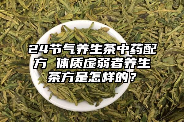 24节气养生茶中药配方 体质虚弱者养生茶方是怎样的？