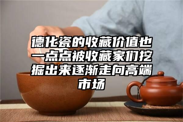 德化瓷的收藏价值也一点点被收藏家们挖掘出来逐渐走向高端市场