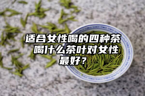 适合女性喝的四种茶 喝什么茶叶对女性最好？