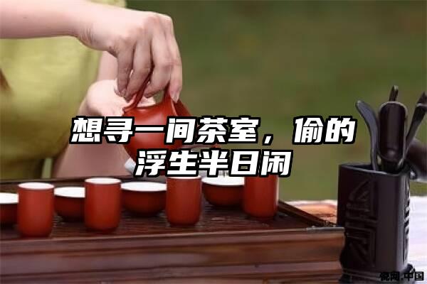 想寻一间茶室，偷的浮生半日闲