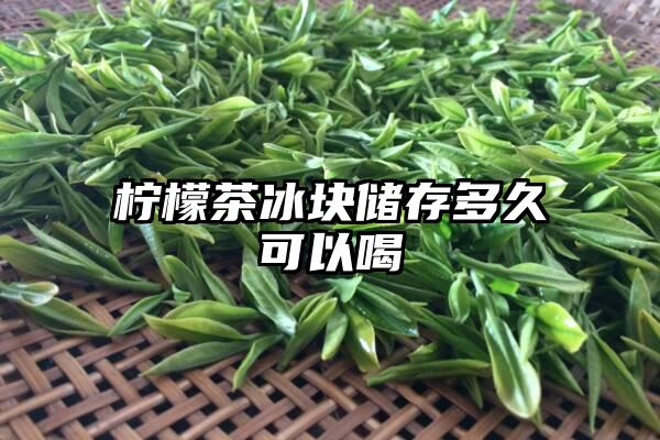 柠檬茶冰块储存多久可以喝