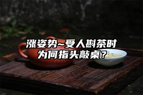 涨姿势~受人斟茶时为何指头敲桌？