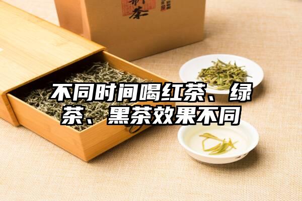 不同时间喝红茶、绿茶、黑茶效果不同