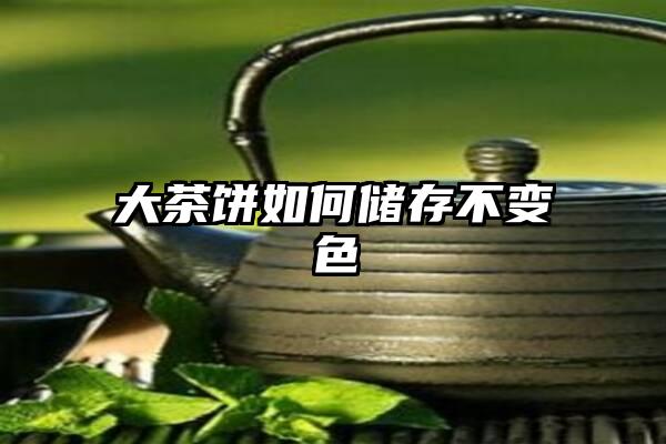 大茶饼如何储存不变色