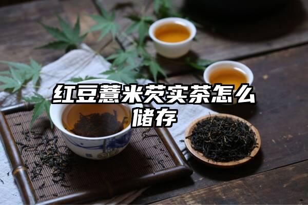 红豆薏米芡实茶怎么储存