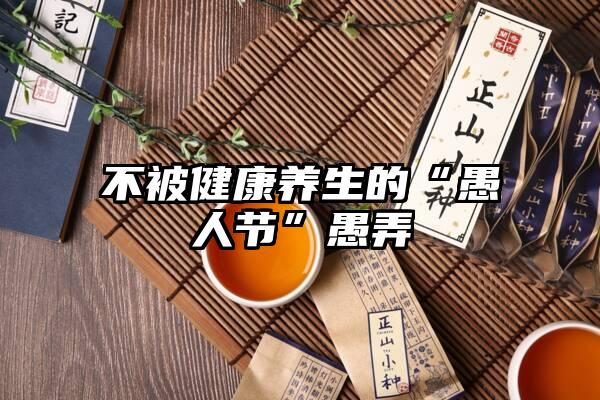 不被健康养生的“愚人节”愚弄