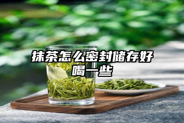 抹茶怎么密封储存好喝一些