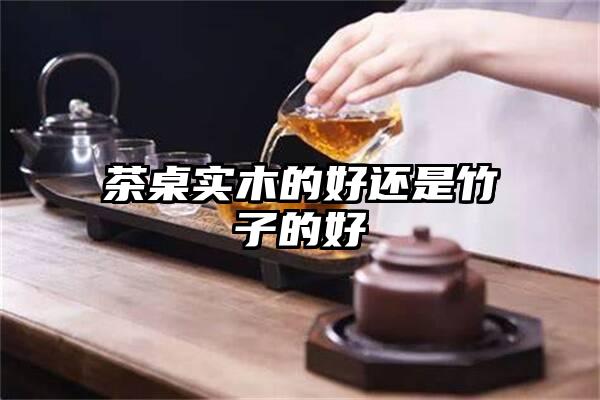 茶桌实木的好还是竹子的好