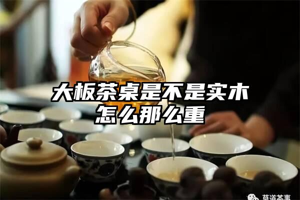 大板茶桌是不是实木怎么那么重