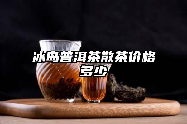 冰岛普洱茶散茶价格多少