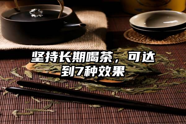 坚持长期喝茶，可达到7种效果