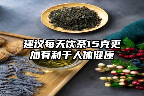 建议每天饮茶15克更加有利于人体健康