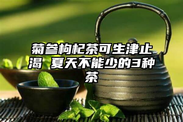 菊参枸杞茶可生津止渴 夏天不能少的3种茶