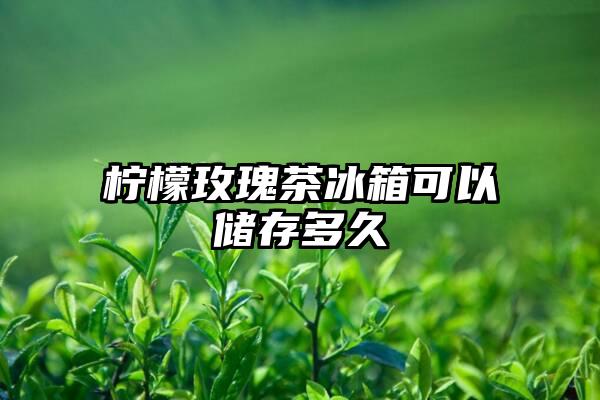 柠檬玫瑰茶冰箱可以储存多久