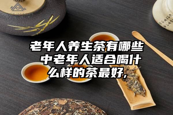 老年人养生茶有哪些 中老年人适合喝什么样的茶最好,