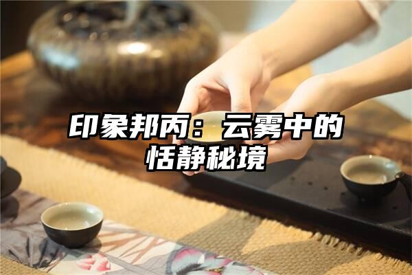 印象邦丙：云雾中的恬静秘境