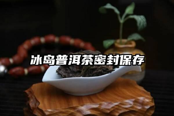 冰岛普洱茶密封保存