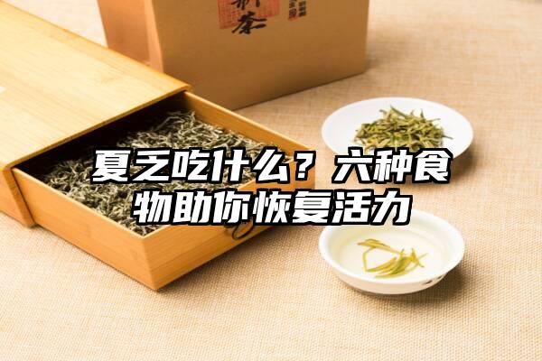 夏乏吃什么？六种食物助你恢复活力