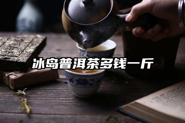 冰岛普洱茶多钱一斤