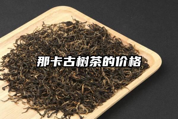 那卡古树茶的价格