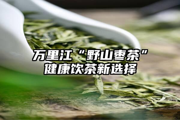 万里江“野山枣茶”健康饮茶新选择