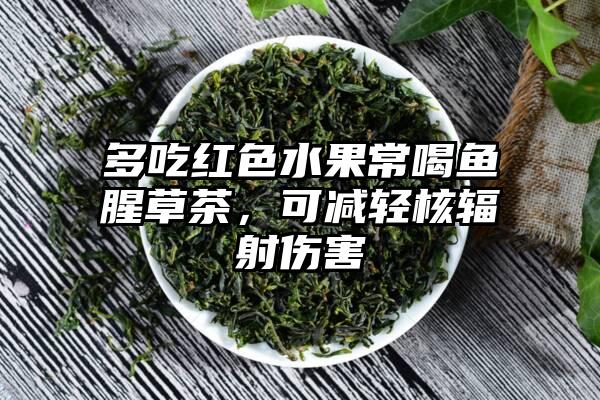 多吃红色水果常喝鱼腥草茶，可减轻核辐射伤害