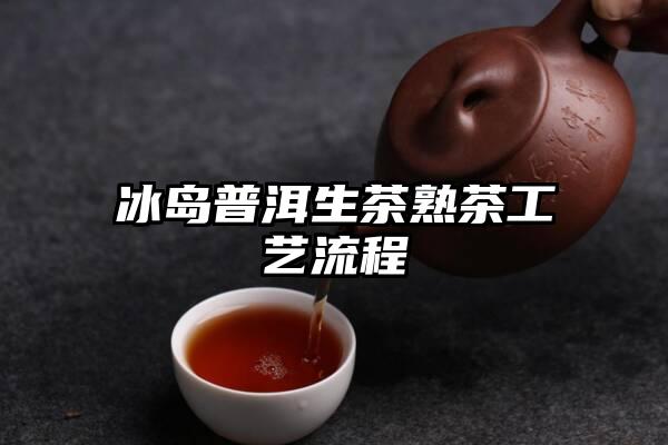 冰岛普洱生茶熟茶工艺流程