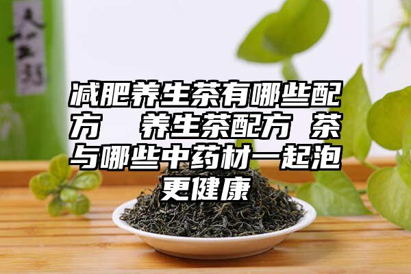 减肥养生茶有哪些配方  养生茶配方 茶与哪些中药材一起泡更健康