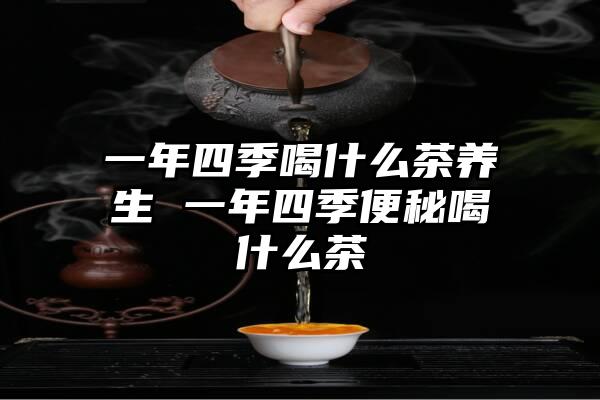 一年四季喝什么茶养生 一年四季便秘喝什么茶