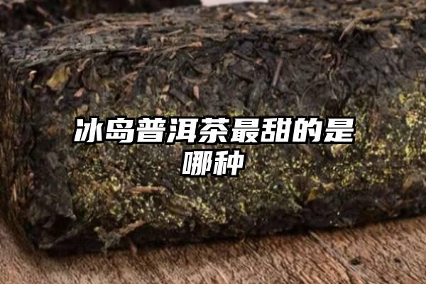 冰岛普洱茶最甜的是哪种