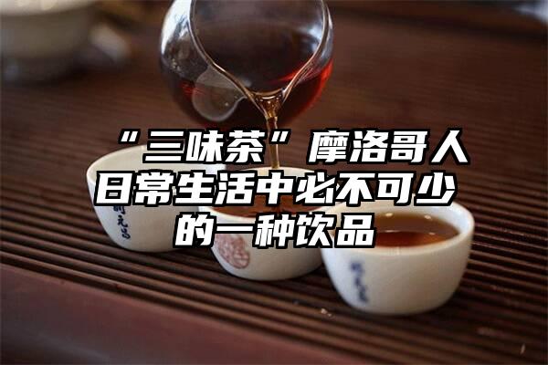 “三味茶”摩洛哥人日常生活中必不可少的一种饮品