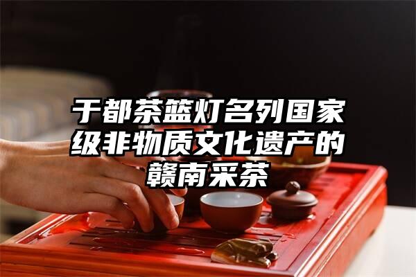 于都茶篮灯名列国家级非物质文化遗产的赣南采茶