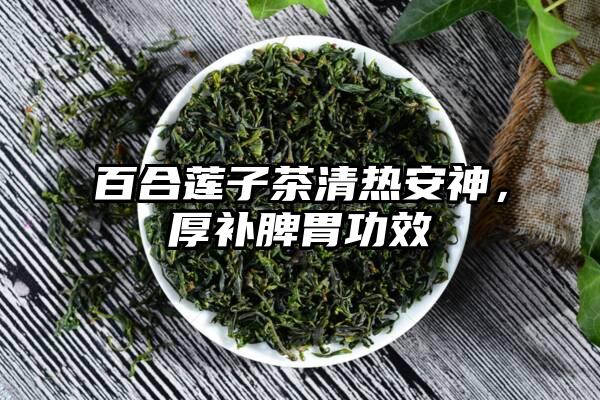 百合莲子茶清热安神，厚补脾胃功效