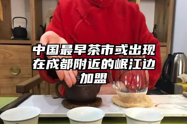 中国最早茶市或出现在成都附近的岷江边加盟