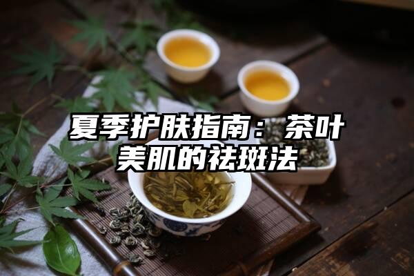 夏季护肤指南：茶叶美肌的祛斑法