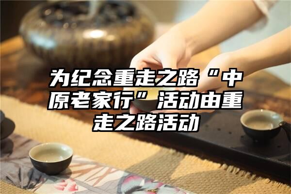 为纪念重走之路“中原老家行”活动由重走之路活动