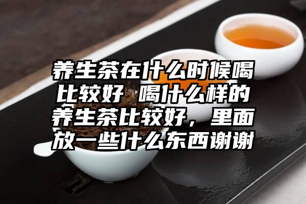 养生茶在什么时候喝比较好 喝什么样的养生茶比较好，里面放一些什么东西谢谢