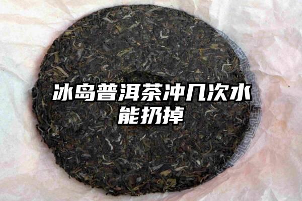 冰岛普洱茶冲几次水能扔掉