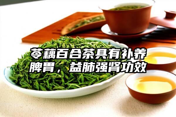 苓藕百合茶具有补养脾胃，益肺强肾功效