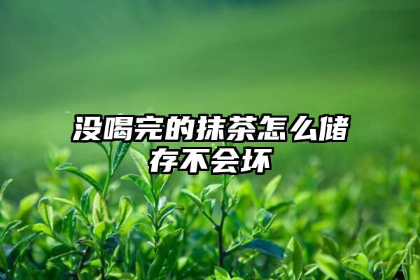 没喝完的抹茶怎么储存不会坏