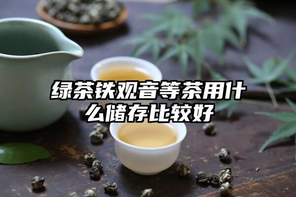 绿茶铁观音等茶用什么储存比较好