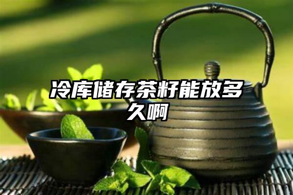 冷库储存茶籽能放多久啊